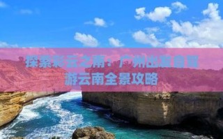 广州出发去云南旅游攻略