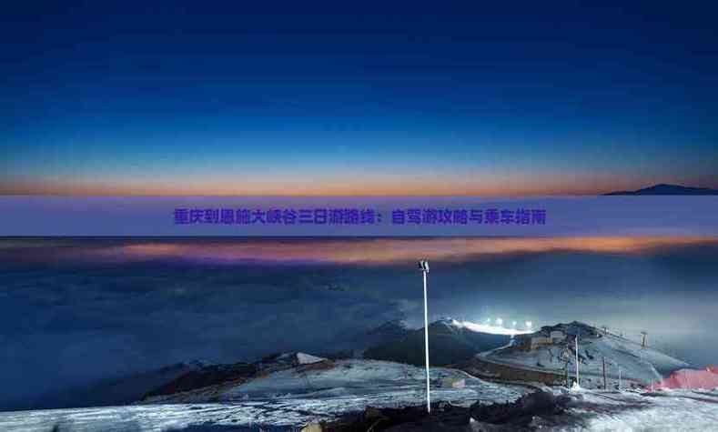 重庆到恩施大峡谷自驾游怎么规划?-第2张图片-星月文旅 重庆到恩施大峡谷自驾游怎么规划?-第2张图片-星月文旅